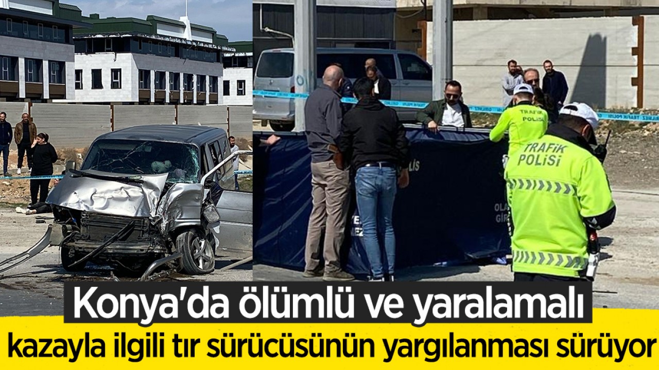 Konya'da ölümlü ve yaralamalı kazayla ilgili tır sürücüsünün yargılanması sürüyor