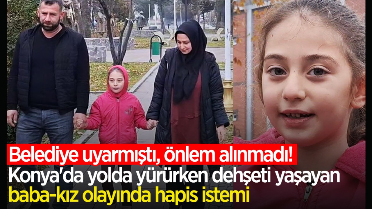 Belediye uyarmıştı, önlem alınmadı! Konya'da yolda yürürken dehşeti yaşayan baba-kız olayında hapis istemi