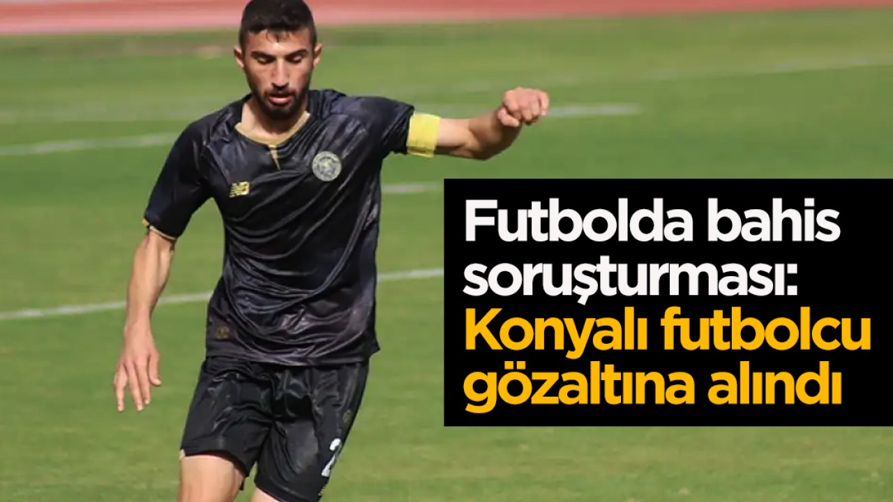 Futbolda bahis soruşturması: Konyalı futbolcu gözaltına alındı