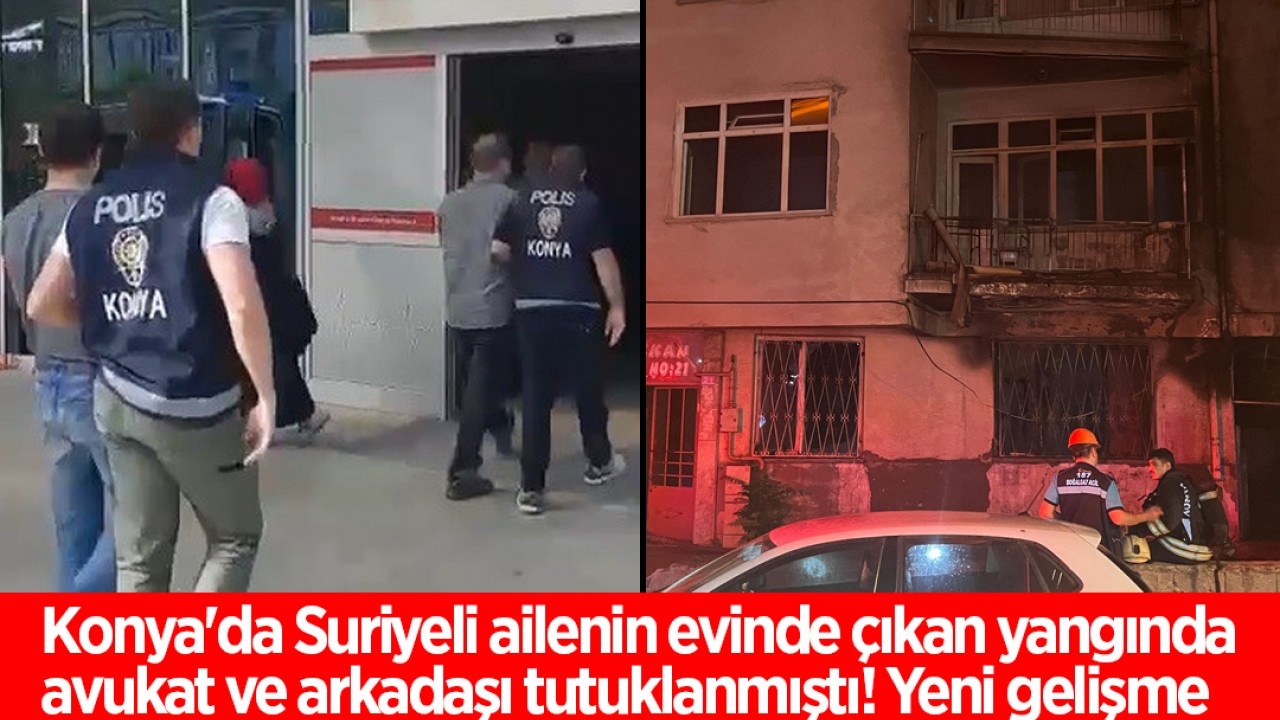 Konya'da Suriyeli ailenin evinde çıkan yangında avukat ve arkadaşı tutuklanmıştı! Yeni gelişme