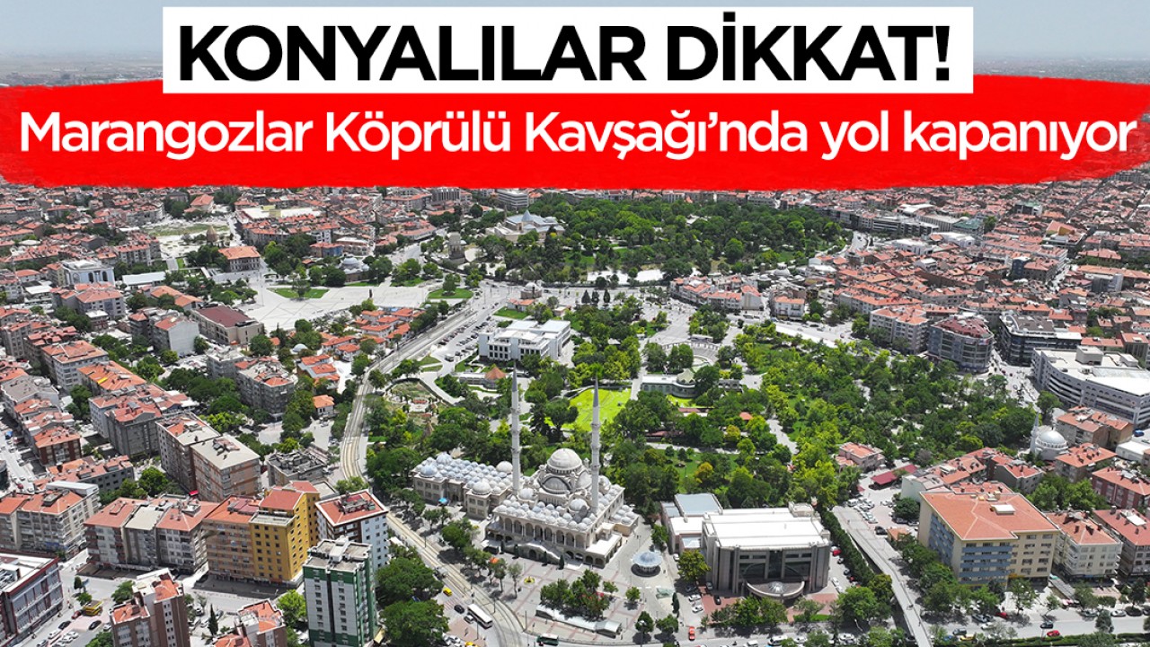 Konyalılar dikkat! Marangozlar Köprülü Kavşağı’nda yol kapanıyor