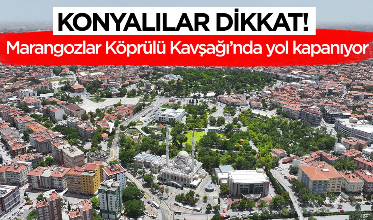 Konyalılar dikkat! Marangozlar Köprülü Kavşağı’nda yol kapanıyor