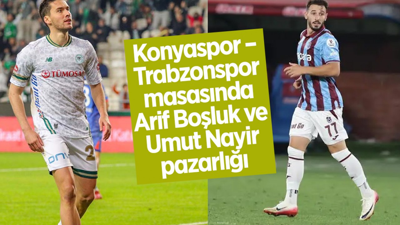 Konyaspor–Trabzonspor masasında Arif Boşluk ve Umut Nayir pazarlığı