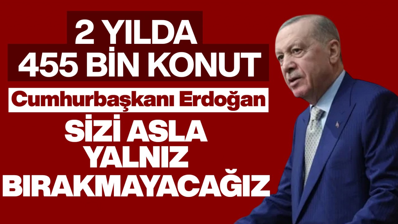 2 yılda 455 bin konut! Cumhurbaşkanı Erdoğan: Sizi asla yalnız bırakmayacağız