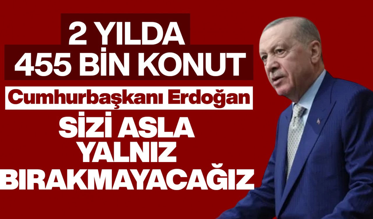 2 yılda 455 bin konut! Cumhurbaşkanı Erdoğan: Sizi asla yalnız bırakmayacağız