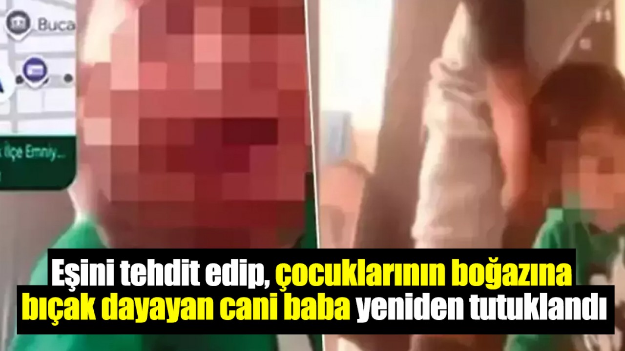 Eşini tehdit edip, çocuklarının boğazına bıçak dayayan cani baba yeniden tutuklandı