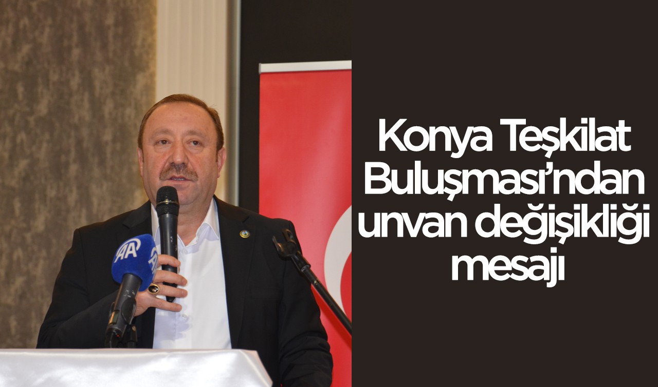 Konya Teşkilat Buluşması’ndan unvan değişikliği mesajı