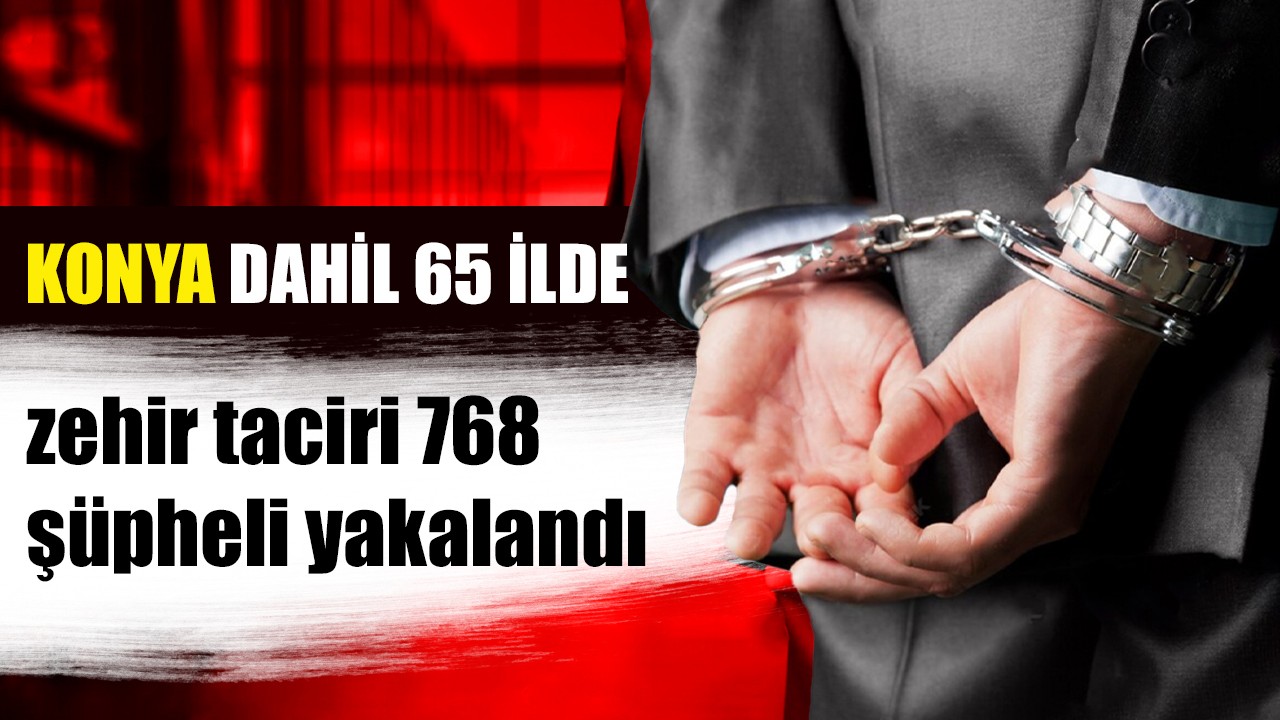 Konya dahil 65 ilde zehir taciri 768 şüpheli yakalandı