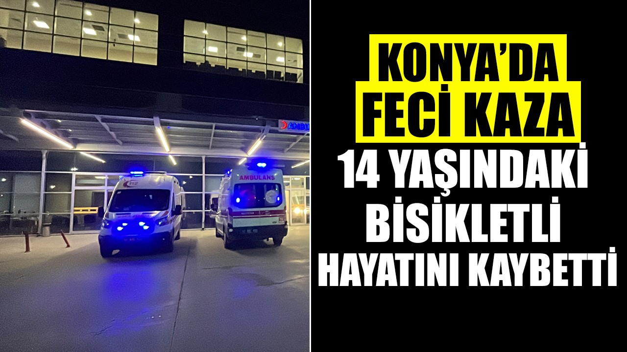 Konya’da feci kaza: 14 yaşındaki bisikletli hayatını kaybetti