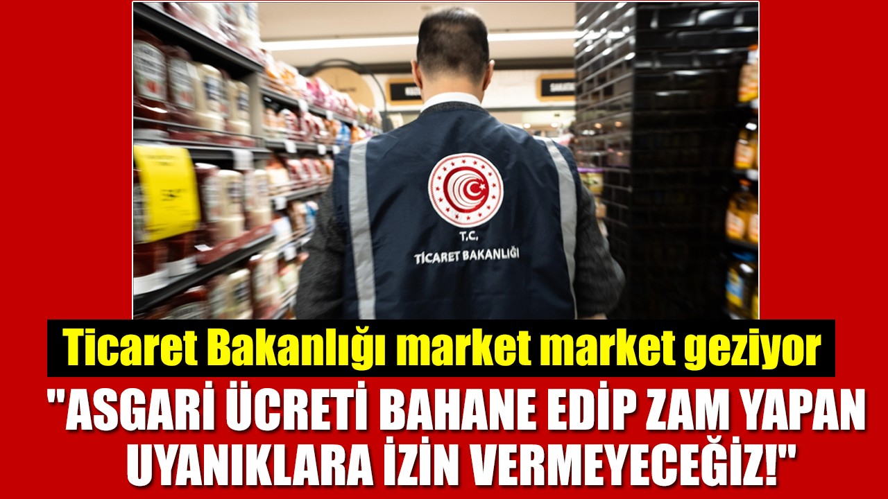 Ticaret Bakanlığı market market geziyor! "Asgari ücreti bahane edip zam yapan uyanıklara izin vermeyeceğiz"