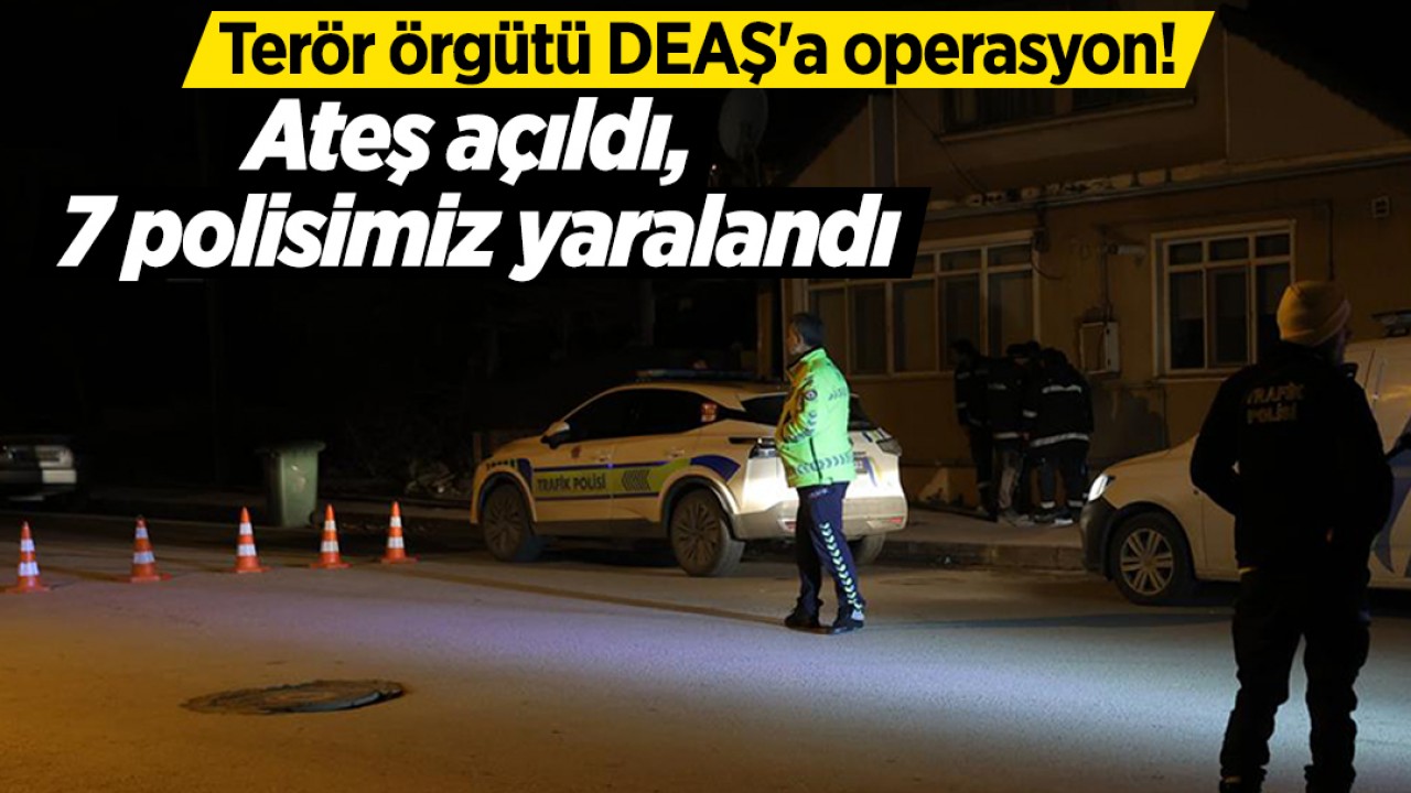 Terör örgütü DEAŞ'a operasyon! Ateş açıldı, 7 polisimiz yaralandı