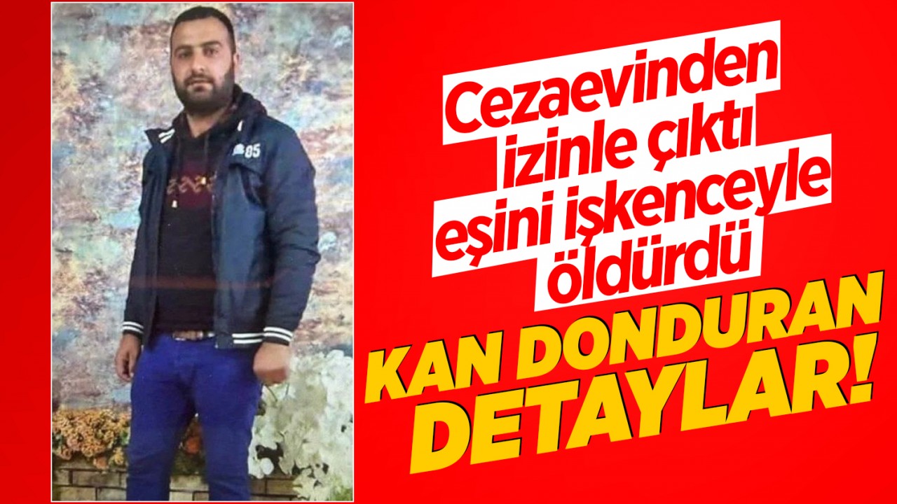 Cezaevinden izinle çıktı, eşini işkenceyle öldürdü! Kan donduran detaylar