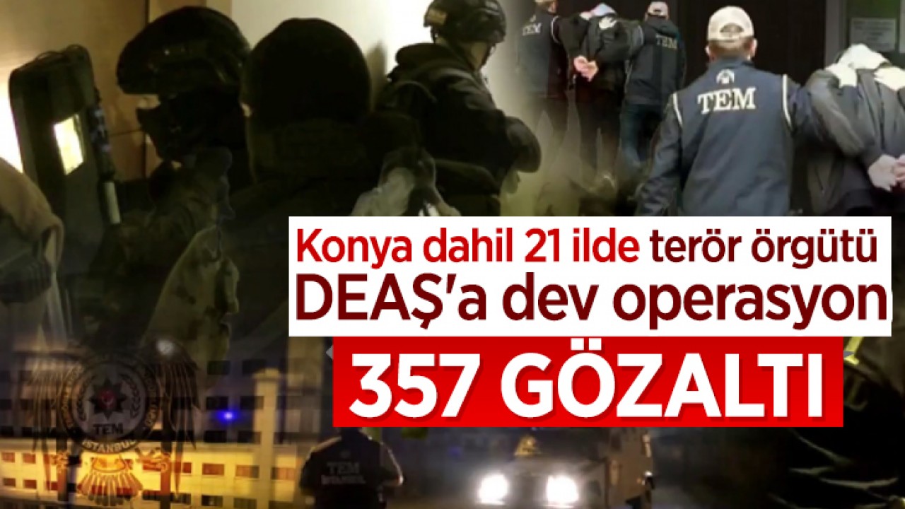 Konya dahil 21 ilde terör örgütü DEAŞ'a dev operasyon: 357 gözaltı