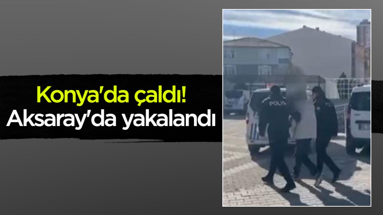 Konya'da çaldı! Aksaray'da yakalandı