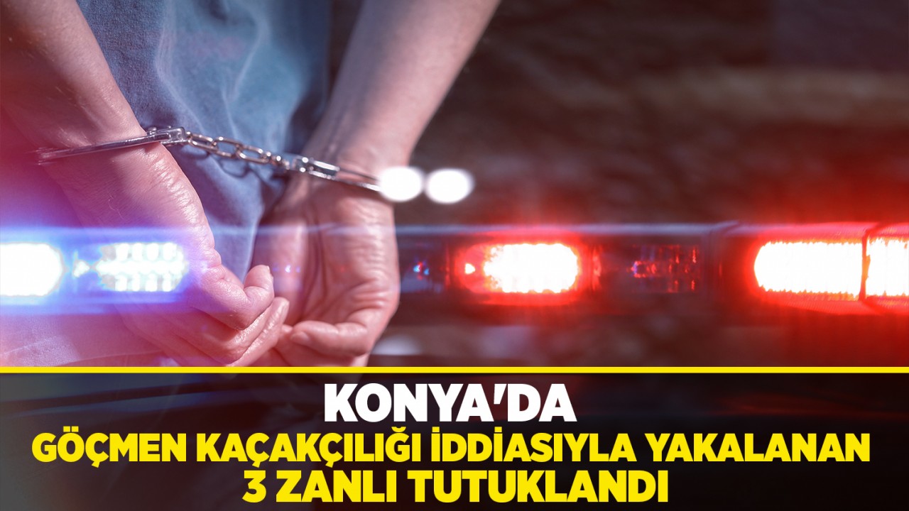 Konya'da göçmen kaçakçılığı iddiasıyla yakalanan 3 zanlı tutuklandı