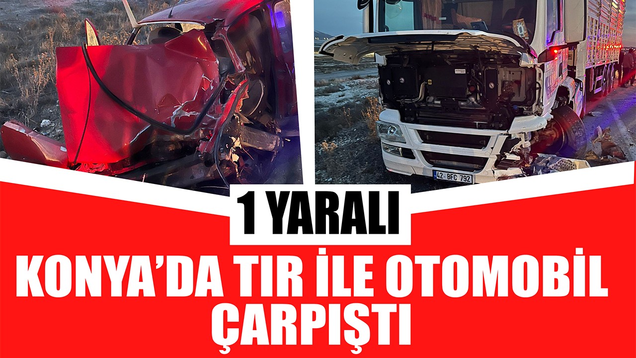 Konya'da Tır ile otomobil çarpıştı: 1 yaralı