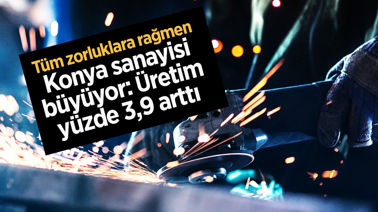 Tüm zorluklara rağmen Konya sanayisi büyüyor: Üretim yüzde 3,9 arttı