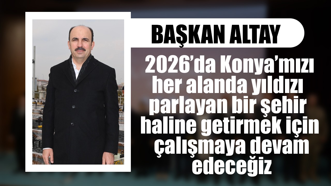 Başkan Altay: 2026’da Konya’mızı her alanda yıldızı parlayan bir şehir haline getirmek için çalışmaya devam edeceğiz