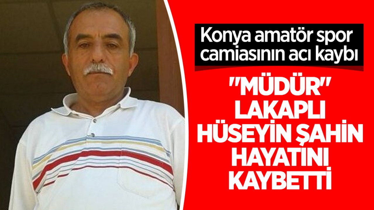 Konya amatör spor camiasının acı kaybı: "Müdür" lakaplı Hüseyin Şahin hayatını kaybetti