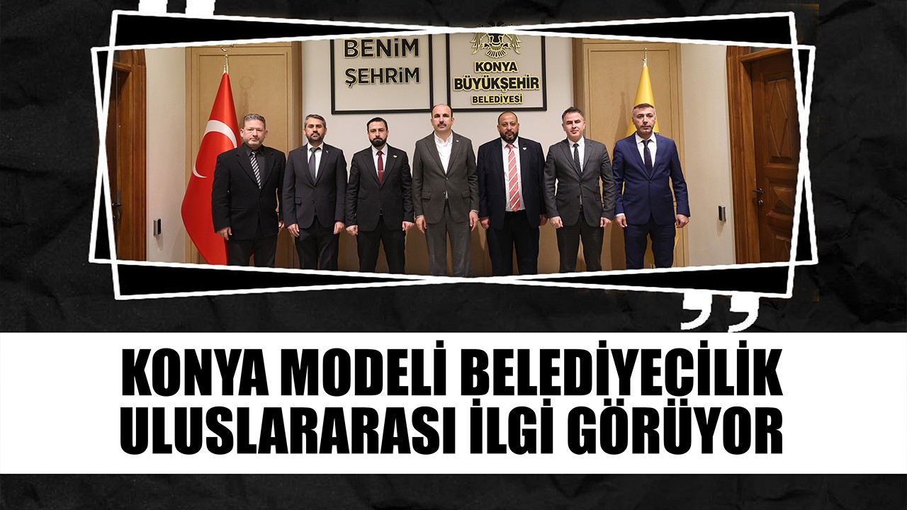 Konya Modeli Belediyecilik uluslararası ilgi görüyor