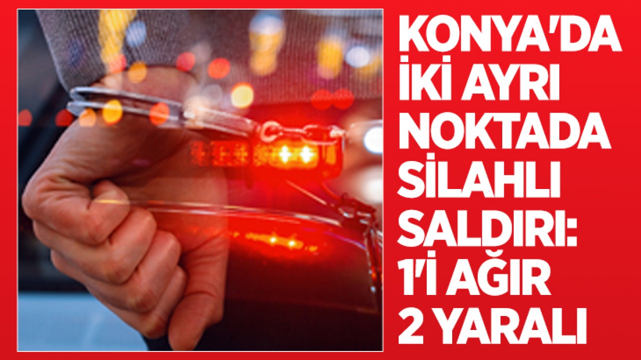 Konya'da iki ayrı noktada silahlı saldırı: 1'i ağır 2 yaralı