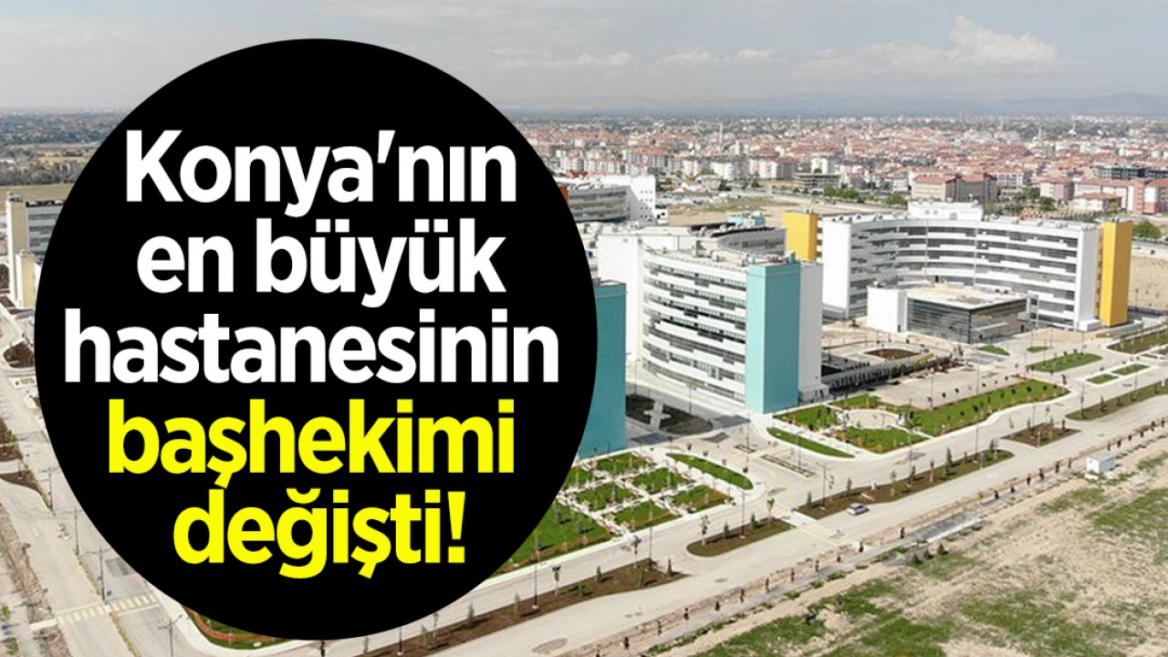 Konya'nın en büyük hastanesinin başhekimi değişti!