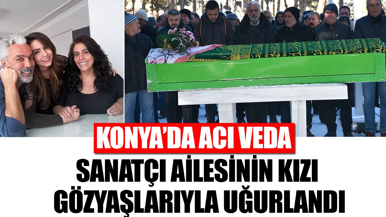 Konya’da acı veda: Sanatçı ailesinin kızı gözyaşlarıyla uğurlandı