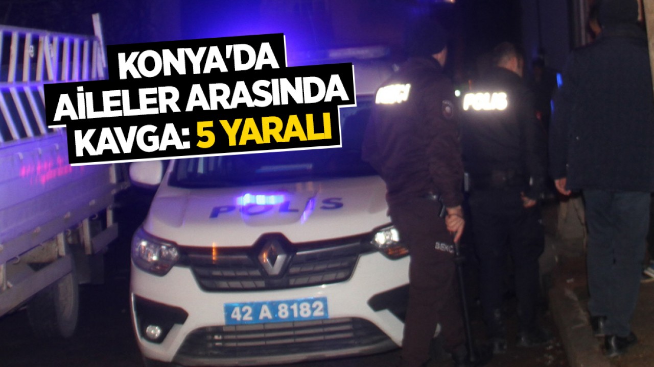 Konya'da aileler arasında kavga: 5 kişi yaralandı