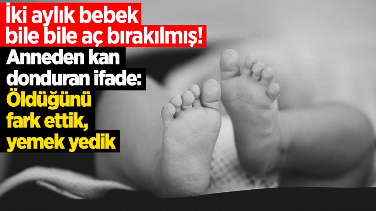 İki aylık bebek bile bile aç bırakılmış! Anneden kan donduran ifade: Öldüğünü fark ettik, yemek yedik