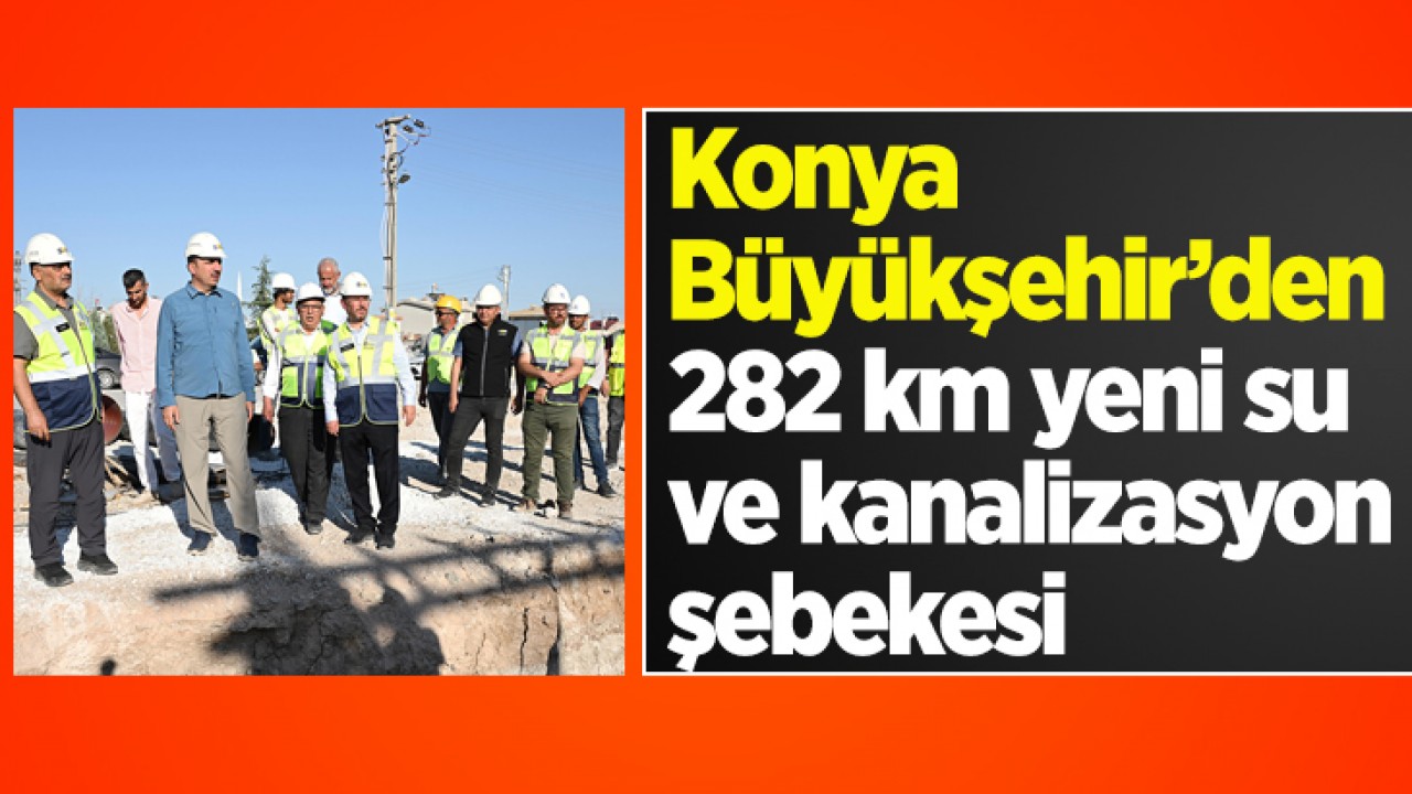 Konya Büyükşehir’den 282 km yeni su ve kanalizasyon şebekesi