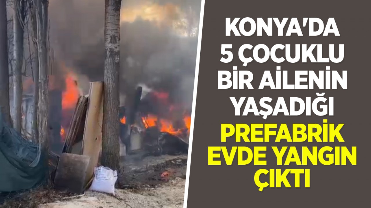 Konya'da 5 çocuklu bir ailenin yaşadığı prefabrik evde yangın çıktı