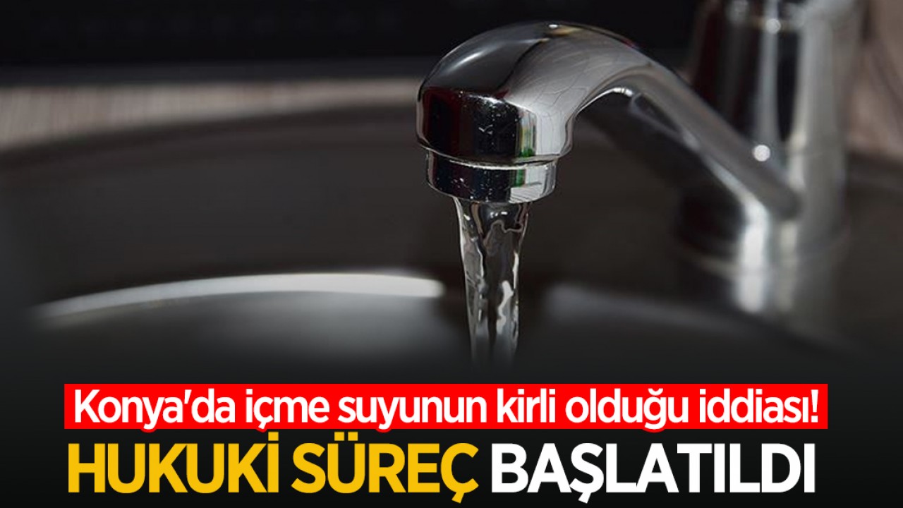 Konya'da içme suyunun kirli olduğu iddiası! Hukuki süreç başlatıldı