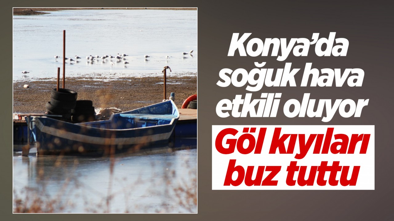 Konya’da soğuk hava etkili oluyor: Göl kıyıları buz tuttu