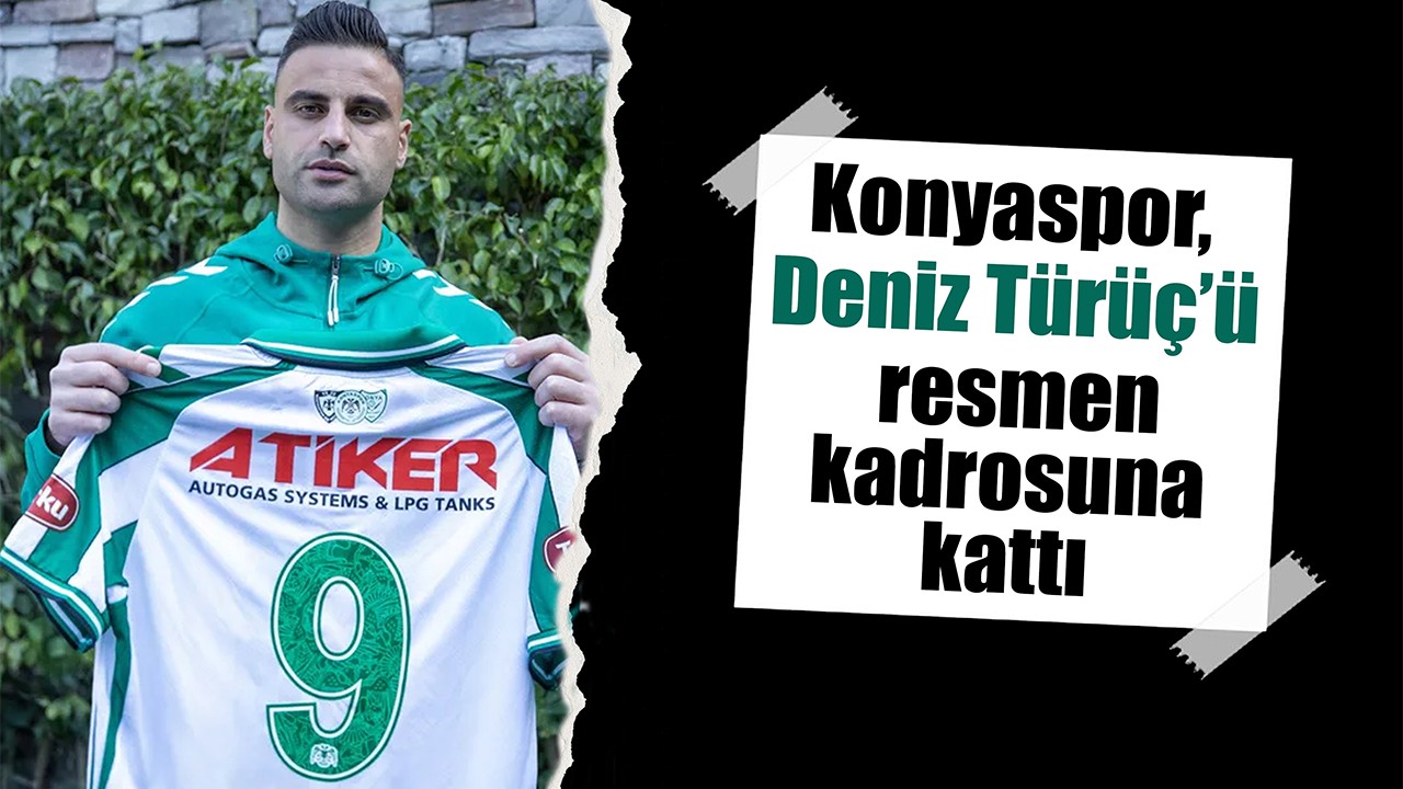 Konyaspor, Deniz Türüç’ü resmen kadrosuna kattı