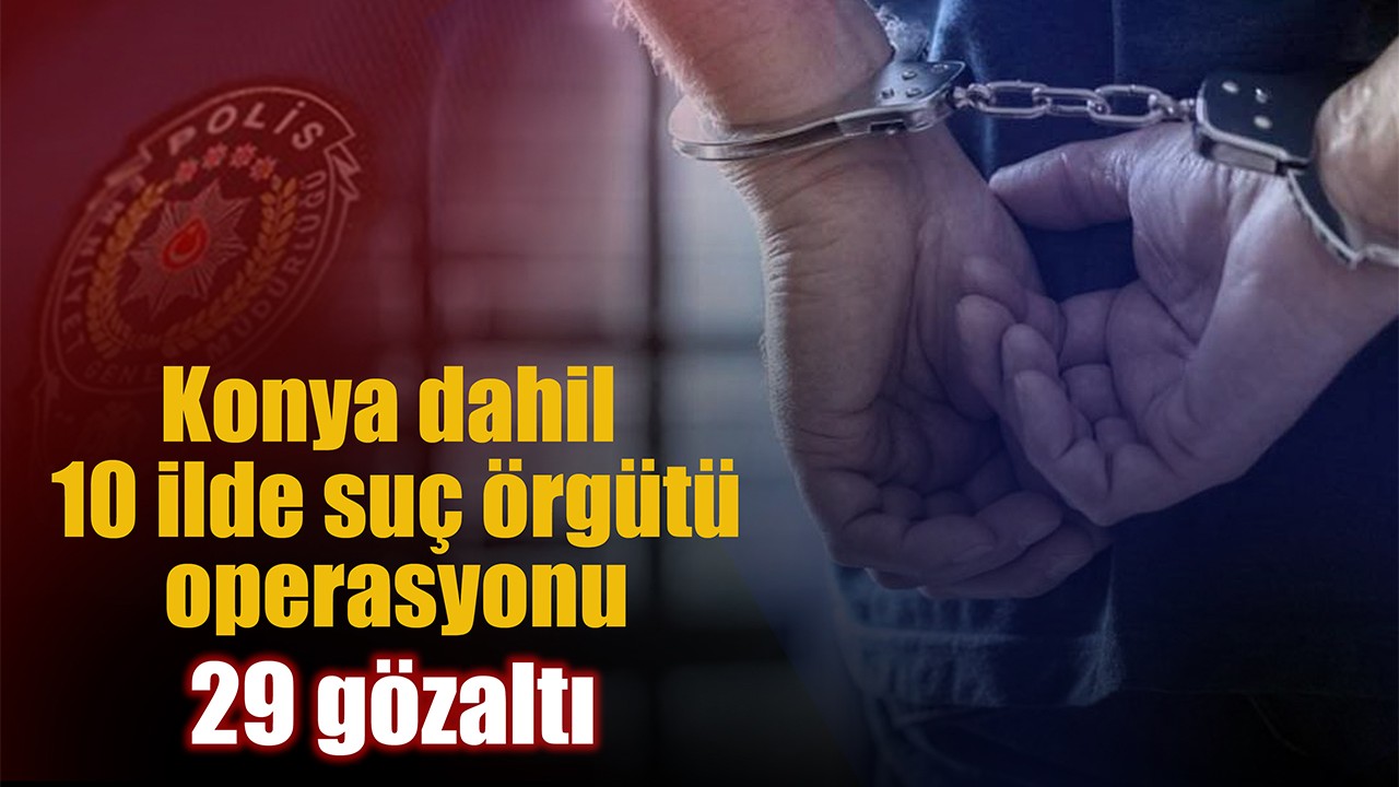 Konya dahil 10 ilde suç örgütü operasyonu: 29 gözaltı