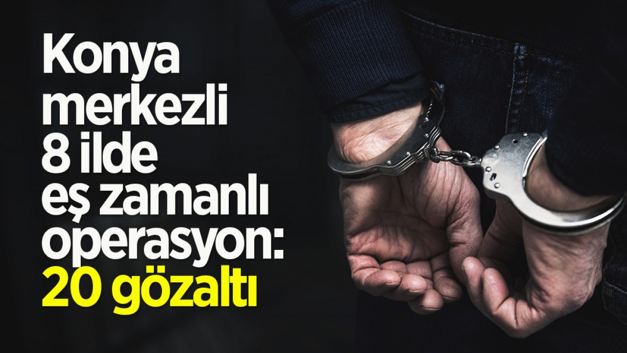 Konya merkezli 8 ilde eş zamanlı operasyon: 20 gözaltı