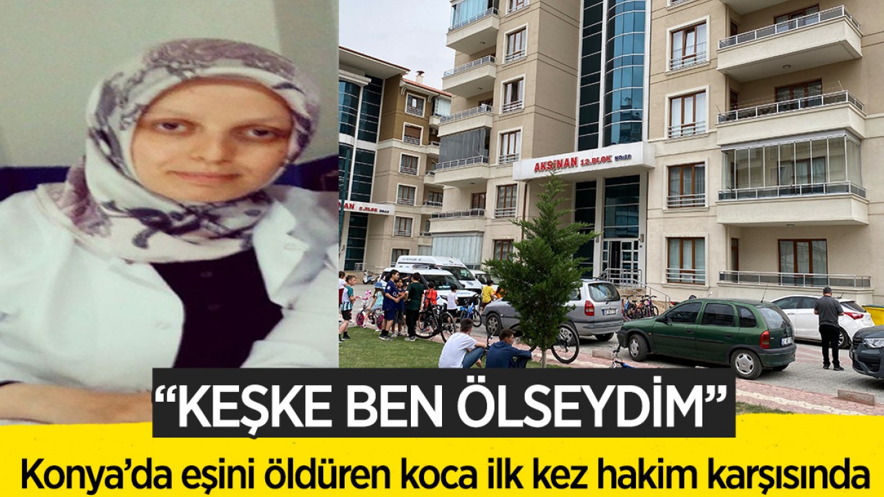 Konya’da eşini öldüren koca ilk kez hakim karşısında: Keşke ben ölseydim