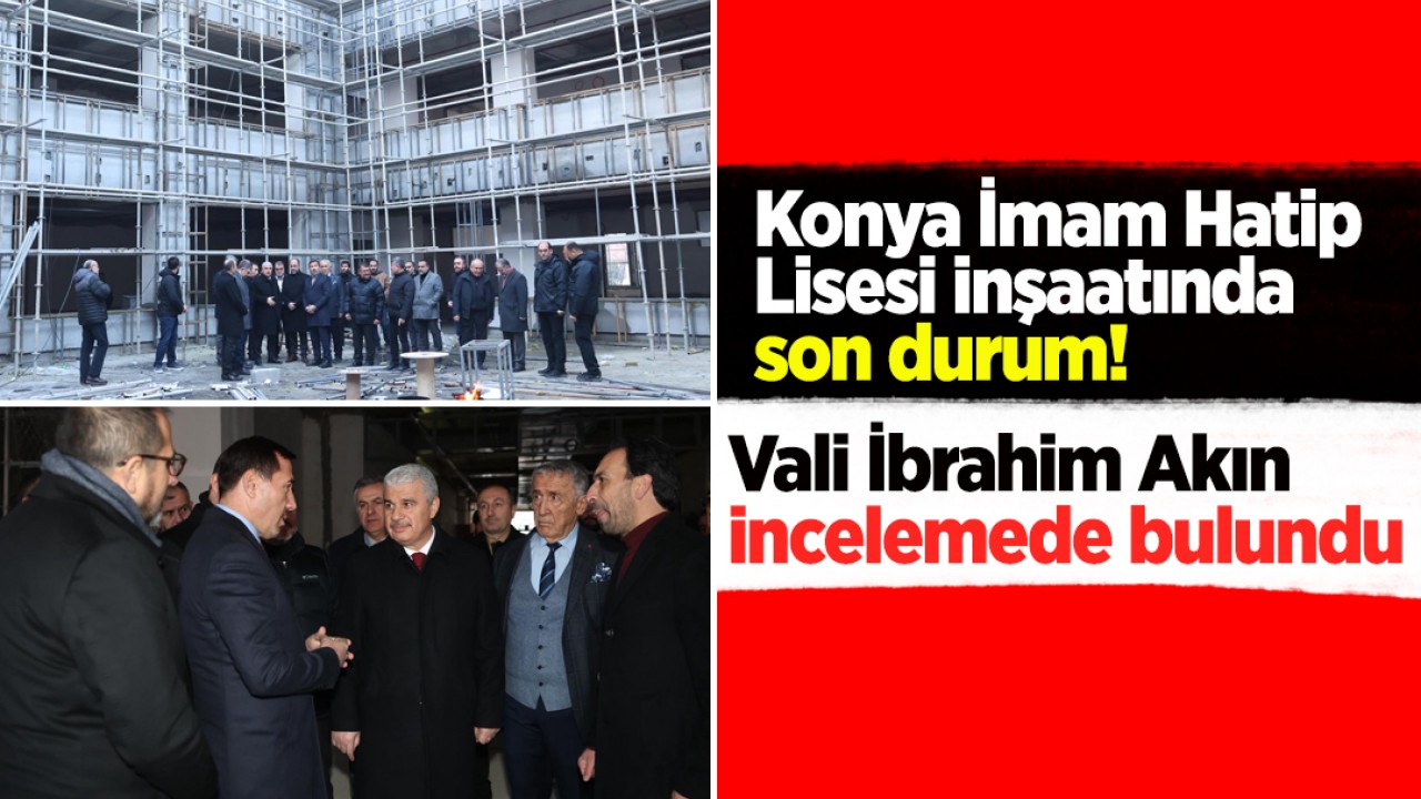 Konya İmam Hatip Lisesi inşaatında son durum! Vali Akın incelemede bulundu