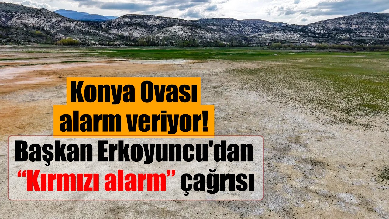 Konya Ovası alarm veriyor! Başkan Erkoyuncu'dan “Kırmızı alarm” çağrısı