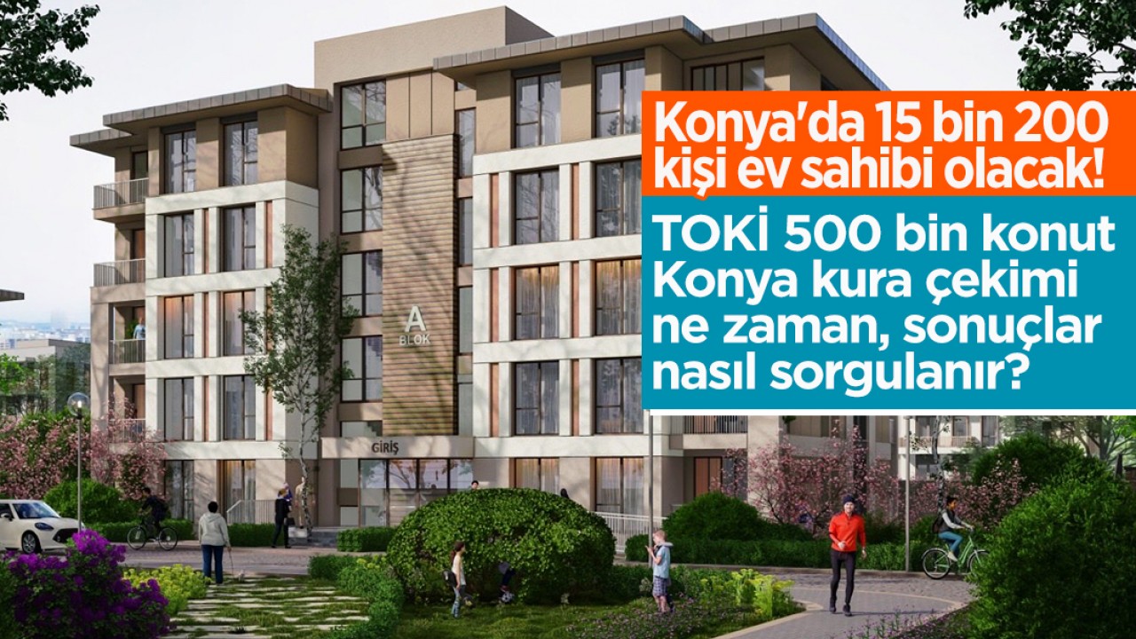 Konya'da 15 bin 200 kişi ev sahibi olacak! TOKİ 500 bin konut Konya kura çekimi ne zaman, sonuçlar nasıl sorgulanır?