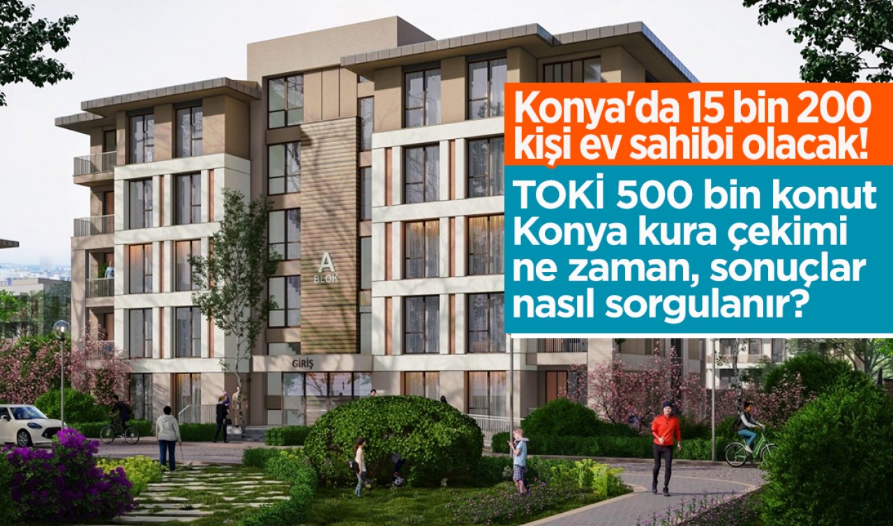 Konya'da 15 bin 200 kişi ev sahibi olacak! TOKİ 500 bin konut Konya kura çekimi ne zaman, sonuçlar nasıl sorgulanır?