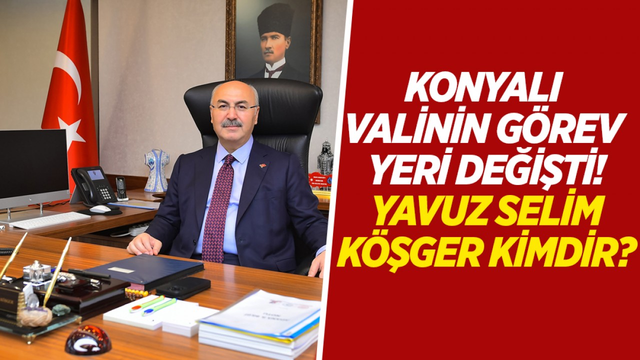 Konyalı Valinin görev yeri değişti! Yavuz Selim Köşger kimdir?