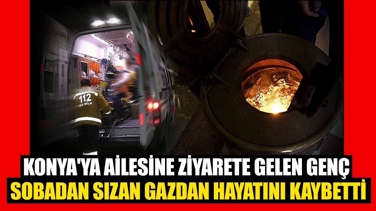 Konya'ya ailesine ziyarete gelen genç sobadan sızan gazdan hayatını kaybetti