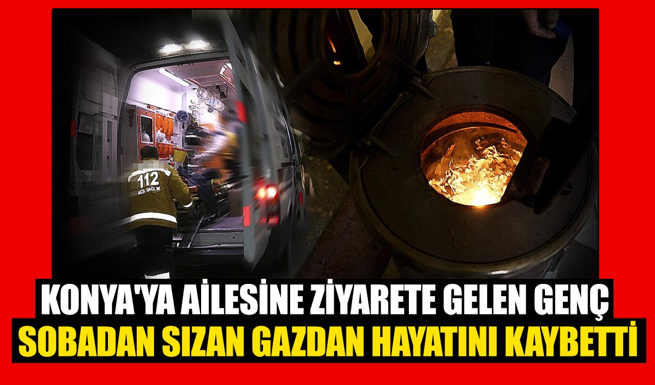 Konya'ya ailesine ziyarete gelen genç sobadan sızan gazdan hayatını kaybetti