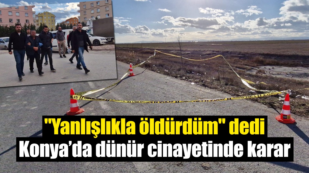 "Yanlışlıkla öldürdüm" dedi: Konya’da dünür cinayetinde karar
