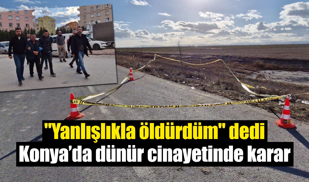 "Yanlışlıkla öldürdüm" dedi: Konya’da dünür cinayetinde karar