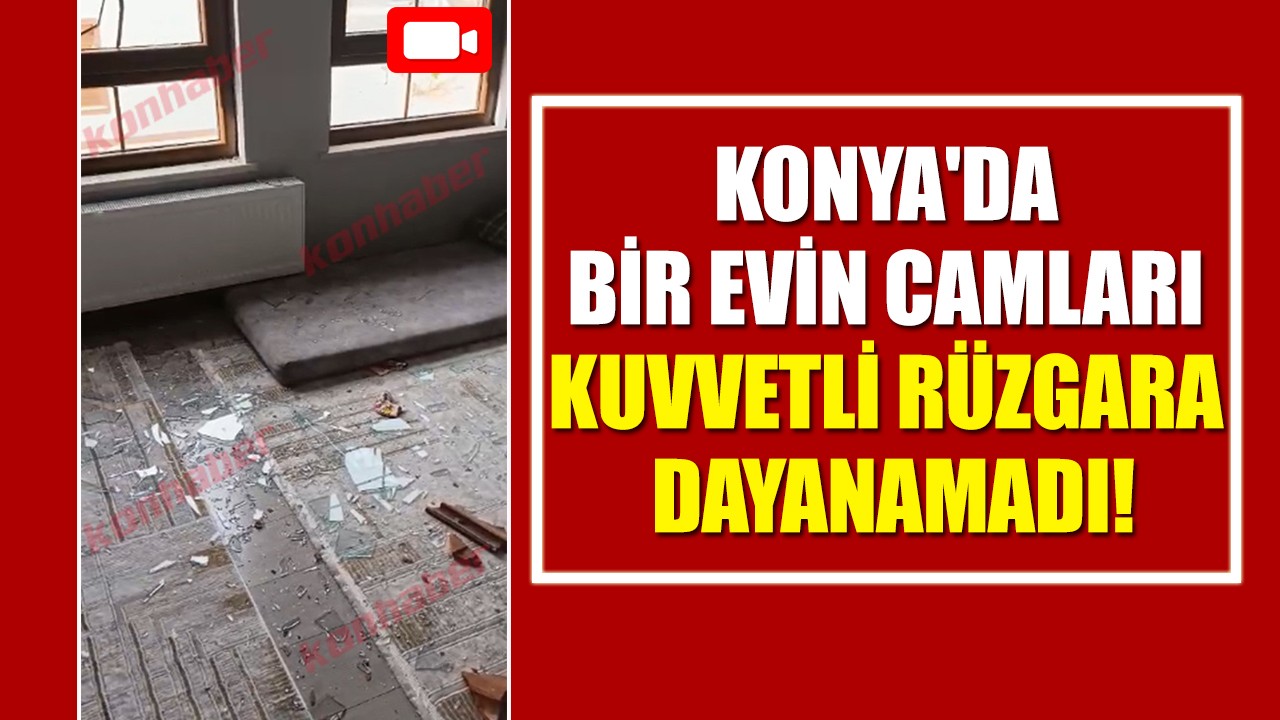 Konya'da bir evin camları kuvvetli rüzgara dayanamadı!