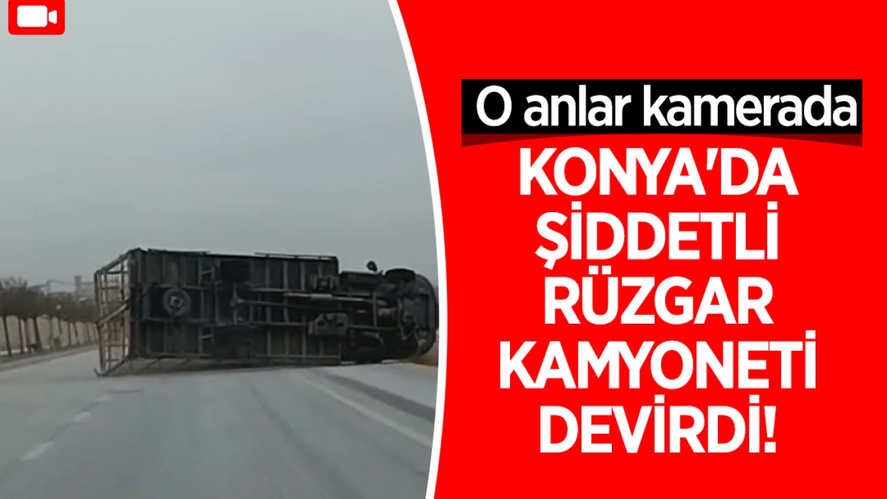 Konya'da şiddetli rüzgar kamyoneti devirdi! O anlar kamerada