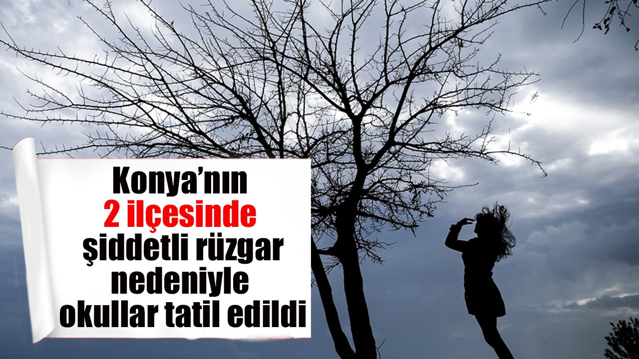 Konya’nın 2 ilçesinde daha şiddetli rüzgar nedeniyle okullar tatil edildi