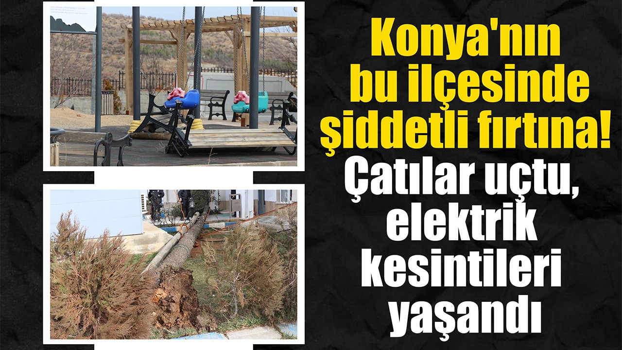 Konya'nın bu ilçesinde şiddetli fırtına: Çatılar uçtu, elektrik kesintileri yaşandı